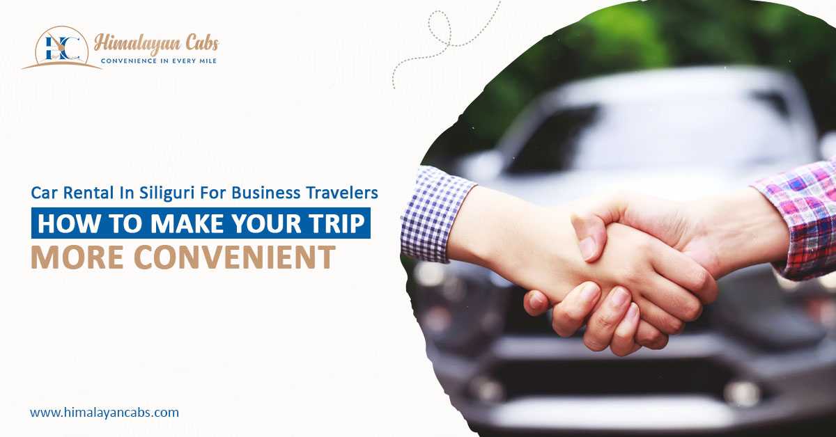 Car Rental in Siliguri for Business Travelers: How to Make Your Trip More Convenient